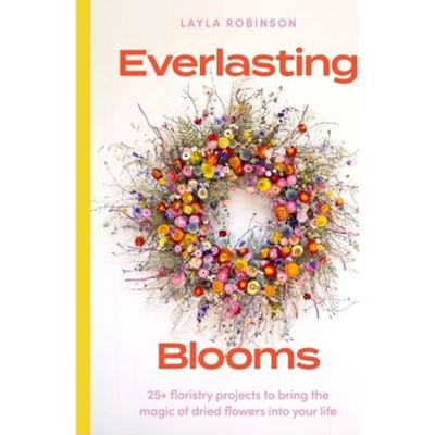 Everlasting Blooms: 25+ floristry projects to bring the magic of dried flowers into your home